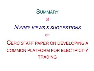 S UMMARY of N VVN’S VIEWS &amp; SUGGESTIONS on C ERC STAFF PAPER ON DEVELOPING A COMMON PLATFORM FOR ELECTRICITY TRADING