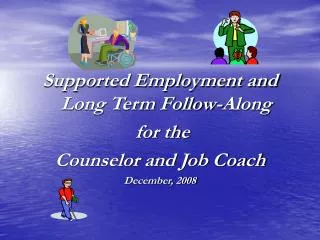 Supported Employment and Long Term Follow-Along for the Counselor and Job Coach December, 2008