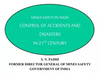 MINES SAFETY IN INDIA CONTROL OF ACCIDENTS AND DISASTERS IN 21 ST CENTURY S. N. PADHI FORMER DIRECTOR GENERAL OF MINES