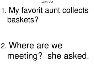 Daily Fix-It 1. My favorit aunt collects baskets? 2. Where are we meeting? she asked.