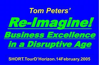 Tom Peters’ Re-Imagine! Business Excellence in a Disruptive Age SHORT.TourD’Horizon.14February.2005