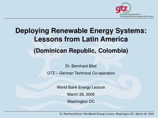 Deploying Renewable Energy Systems: Lessons from Latin America (Dominican Republic, Colombia) Dr. Bernhard Bösl GTZ – Ge