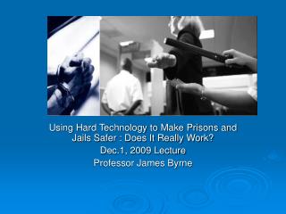 Using Hard Technology to Make Prisons and Jails Safer : Does It Really Work? Dec.1, 2009 Lecture Professor James Byrne