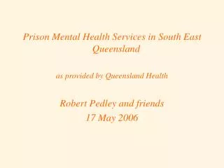 Prison Mental Health Services in South East Queensland as provided by Queensland Health Robert Pedley and friends 17 Ma