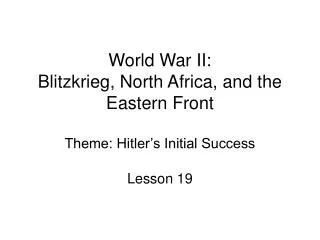 World War II: Blitzkrieg, North Africa, and the Eastern Front Theme: Hitler’s Initial Success
