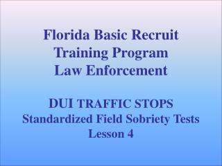 Florida Basic Recruit Training Program Law Enforcement DUI TRAFFIC STOPS Standardized Field Sobriety Tests Lesson 4