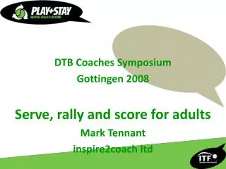 DTB Coaches Symposium Gottingen 2008 Serve, rally and score for adults Mark Tennant inspire2coach ltd