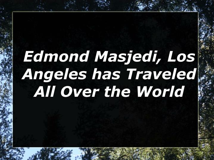 edmond masjedi los angeles has traveled all over the world