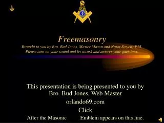 Freemasonry Brought to you by Bro. Bud Jones, Master Mason and Norm Stevens P.M. Please turn on your sound and let us as