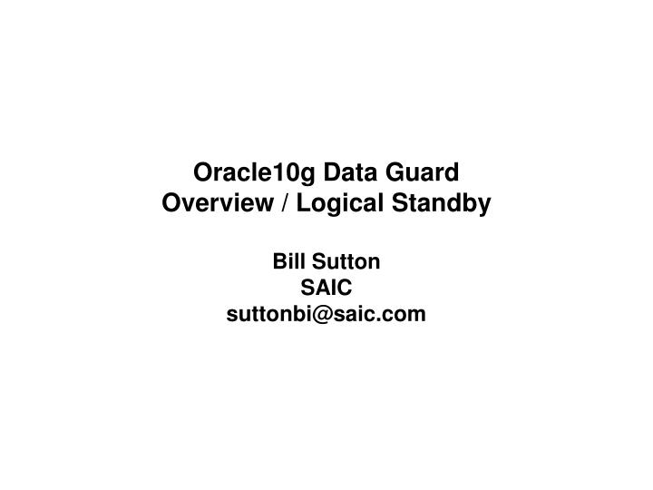 oracle10g data guard overview logical standby bill sutton saic suttonbi@saic com