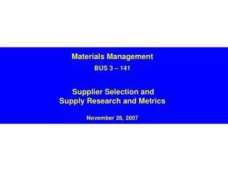 Materials Management BUS 3 – 141 Supplier Selection and Supply Research and Metrics November 26, 2007