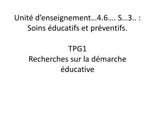 Unité d’enseignement…4.6…. S…3.. : Soins éducatifs et préventifs. TPG1 Recherches sur la démarche éducative
