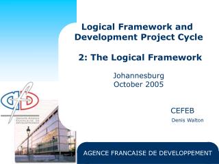 Logical Framework and Development Project Cycle 2: The Logical Framework Johannesburg October 2005 				CEFEB Denis Wal