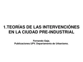 1.TEORÍAS DE LAS INTERVENCIÓNES EN LA CIUDAD PRE-INDUSTRIAL Fernando Gaja. Publicaciones UPV. Departamento de Urbanism