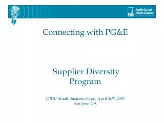 Connecting with PG&amp;E Supplier Diversity Program CPUC Small Business Expo, April 26 th , 2007 San Jose, CA