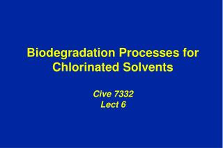 Biodegradation Processes for Chlorinated Solvents Cive 7332 Lect 6