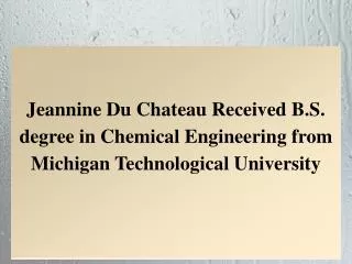 Jeannine Du Chateau Received B.S. degree in Chemical Engineering from Michigan Technological University