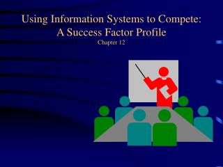 Using Information Systems to Compete: A Success Factor Profile Chapter 12