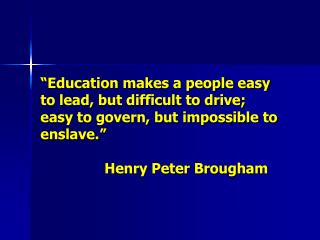 “Education makes a people easy to lead, but difficult to drive; easy to govern, but impossible to enslave.” 		Henry Pete