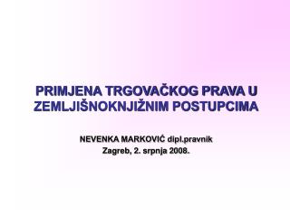 PRIMJENA TRGOVAČKOG PRAVA U ZEMLJIŠNOKNJIŽNIM POSTUPCIMA NEVENKA MARKOVIĆ dipl.pravnik Zagreb, 2. srpnja 2008.