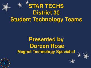 STAR TECHS District 30 Student Technology Teams Presented by Doreen Rose Magnet Technology Specialist