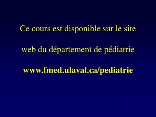 Ce cours est disponible sur le site web du département de pédiatrie www.fmed.ulaval.ca/pediatrie