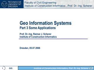Geo Information Systems Part 3 Some Applications Prof. Dr.-Ing. Raimar J. Scherer Institute of Construction Informatics