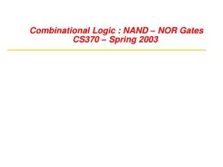 Combinational Logic : NAND – NOR Gates CS370 – Spring 2003