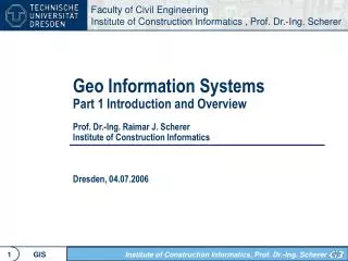 Geo Information Systems Part 1 Introduction and Overview Prof. Dr.-Ing. Raimar J. Scherer Institute of Construction Info