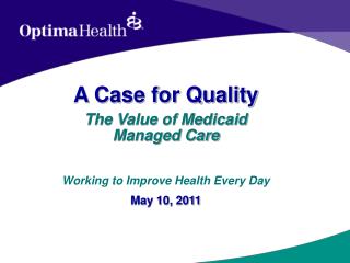 A Case for Quality The Value of Medicaid Managed Care Working to Improve Health Every Day May 10, 2011