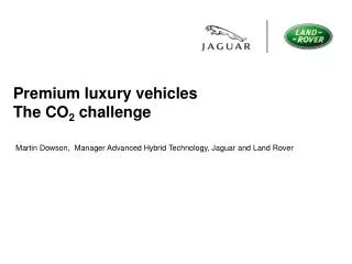 Premium luxury vehicles The CO 2 challenge Martin Dowson, Manager Advanced Hybrid Technology, Jaguar and Land Rover