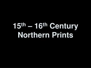 15 th – 16 th Century Northern Prints