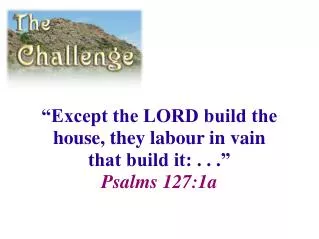 “Except the LORD build the house, they labour in vain that build it: . . .” Psalms 127:1a