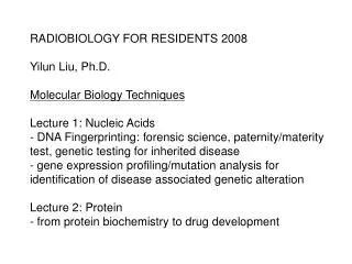 RADIOBIOLOGY FOR RESIDENTS 2008 Yilun Liu, Ph.D. Molecular Biology Techniques Lecture 1: Nucleic Acids