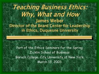 Teaching Business Ethics: Why, What and How James Weber Director of the Beard Center for Leadership in Ethics, Duquesn