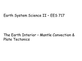 Earth System Science II – EES 717 The Earth Interior – Mantle Convection &amp; Plate Tectonics