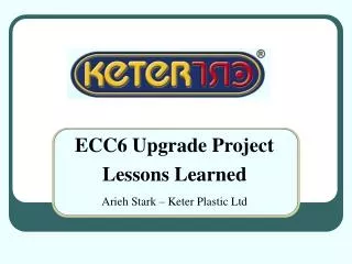 ECC6 Upgrade Project Lessons Learned Arieh Stark – Keter Plastic Ltd