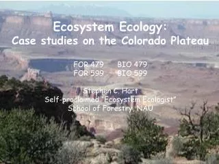 Ecosystem Ecology: Case studies on the Colorado Plateau FOR 479	BIO 479 FOR 599	BIO 599 Stephen C. Hart Self-proclaimed