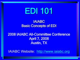 EDI 101 IAIABC Basic Concepts of EDI 2008 IAIABC All-Committee Conference April 7, 2008 Austin, TX IAIABC Website: iaia