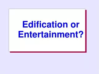 Edification or Entertainment?