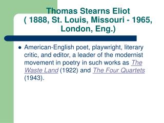 Thomas Stearns Eliot ( 1888, St. Louis, Missouri - 1965, London, Eng.)
