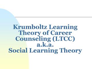 Krumboltz Learning Theory of Career Counseling (LTCC) a.k.a. Social Learning Theory