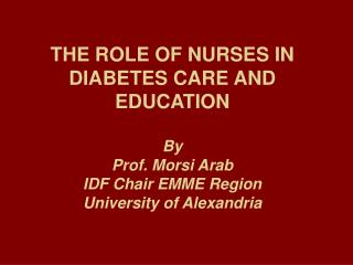 THE ROLE OF NURSES IN DIABETES CARE AND EDUCATION By Prof. Morsi Arab IDF Chair EMME Region University of Alexandria