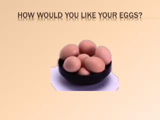 HOW WOULD YOU LIKE YOUR EGGS?