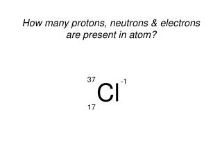 How many protons, neutrons &amp; electrons are present in atom?