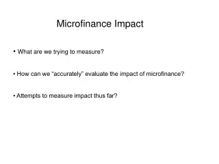 Microfinance Impact • What are we trying to measure? • How can we “accurately” evaluate the impact of microfinance? • A