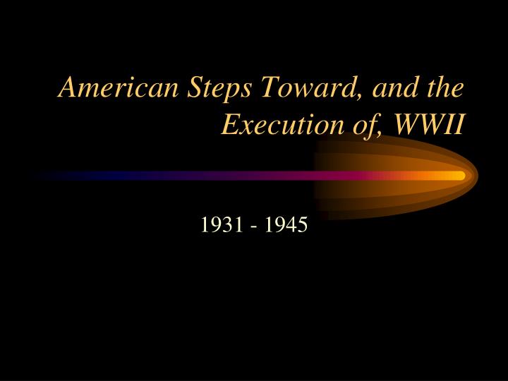 american steps toward and the execution of wwii