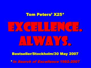 Tom Peters’ X25* EXCELLENCE. ALWAYS. Bestseller/Stockholm/30 May 2007 * In Search of Excellence 1982-2007