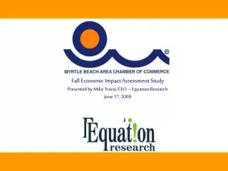 Fall Economic Impact Assessment Study Presented by Mike Travis/CEO – Equation Research June 17, 2008