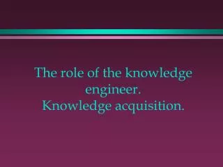 The role of the knowledge engineer. Knowledge acquisition.